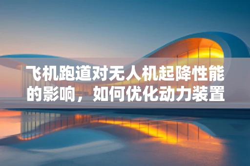 飞机跑道对无人机起降性能的影响，如何优化动力装置以适应不同跑道条件？