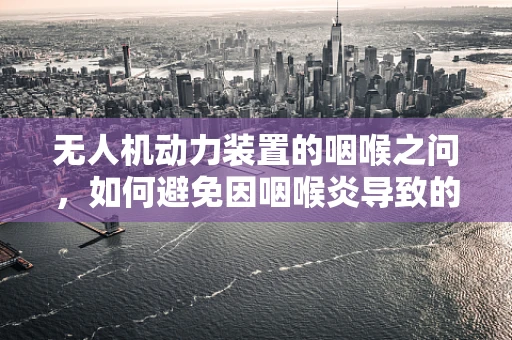 无人机动力装置的咽喉之问，如何避免因咽喉炎导致的性能下降？