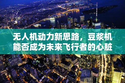 无人机动力新思路，豆浆机能否成为未来飞行者的心脏？