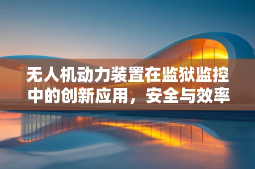 无人机动力装置在监狱监控中的创新应用，安全与效率的双重挑战