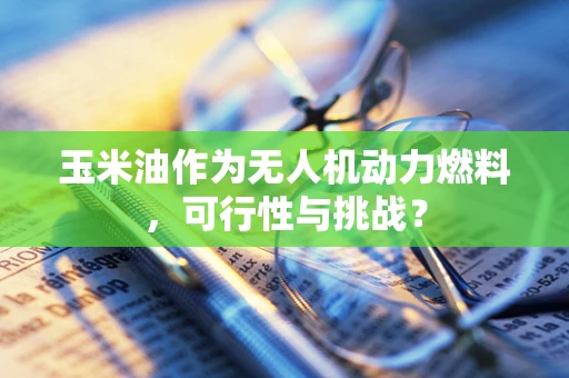 玉米油作为无人机动力燃料，可行性与挑战？