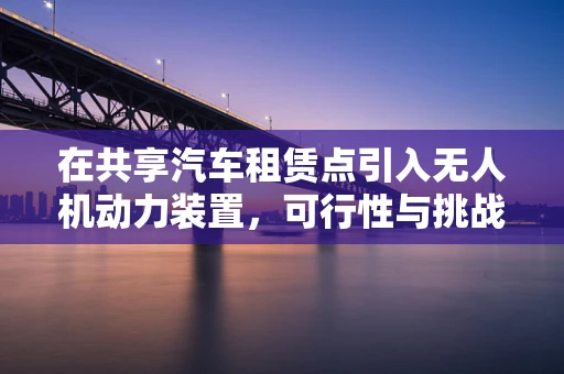 在共享汽车租赁点引入无人机动力装置，可行性与挑战何在？