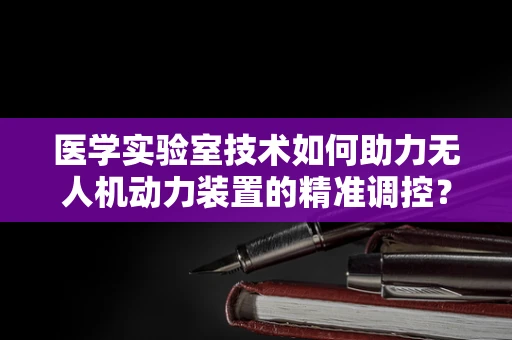 医学实验室技术如何助力无人机动力装置的精准调控？