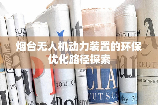 烟台无人机动力装置的环保优化路径探索
