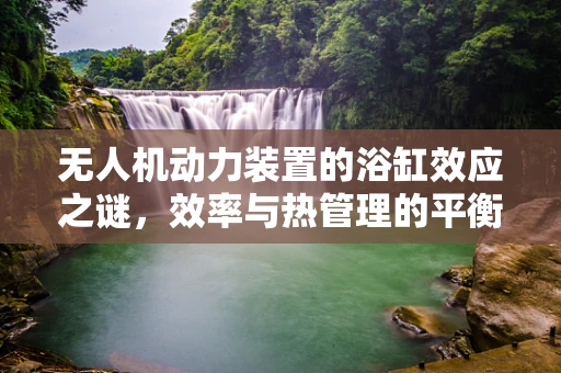无人机动力装置的浴缸效应之谜，效率与热管理的平衡艺术