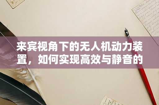 来宾视角下的无人机动力装置，如何实现高效与静音的完美平衡？