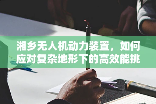 湘乡无人机动力装置，如何应对复杂地形下的高效能挑战？