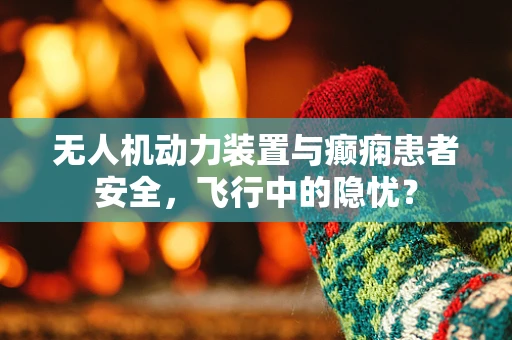 无人机动力装置与癫痫患者安全，飞行中的隐忧？