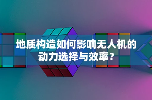 地质构造如何影响无人机的动力选择与效率？