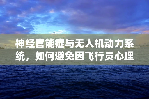 神经官能症与无人机动力系统，如何避免因飞行员心理问题导致的飞行事故？
