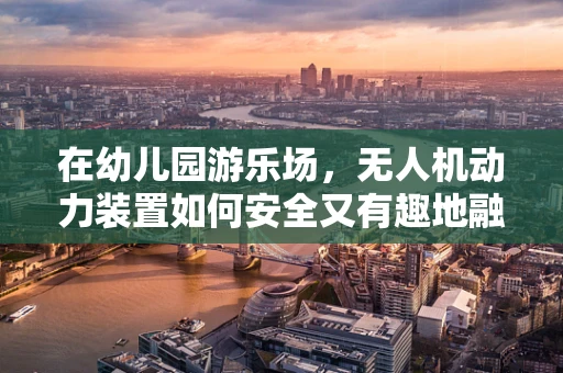 在幼儿园游乐场，无人机动力装置如何安全又有趣地融入？