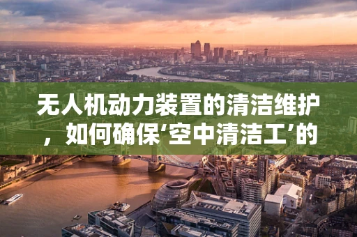 无人机动力装置的清洁维护，如何确保‘空中清洁工’的高效运行？