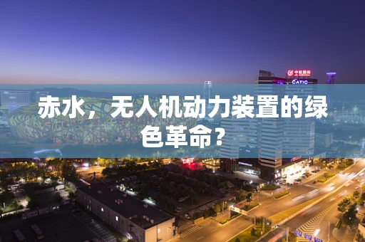 赤水，无人机动力装置的绿色革命？
