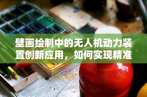 壁画绘制中的无人机动力装置创新应用，如何实现精准悬停与稳定供电？