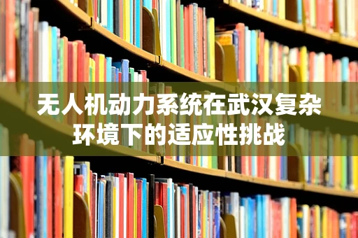 无人机动力系统在武汉复杂环境下的适应性挑战