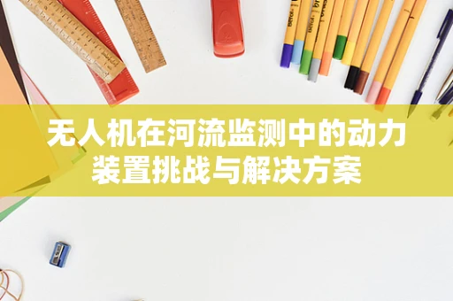 无人机在河流监测中的动力装置挑战与解决方案