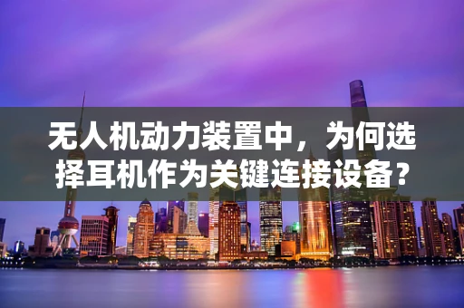 无人机动力装置中，为何选择耳机作为关键连接设备？