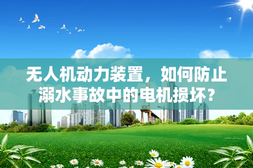 无人机动力装置，如何防止溺水事故中的电机损坏？