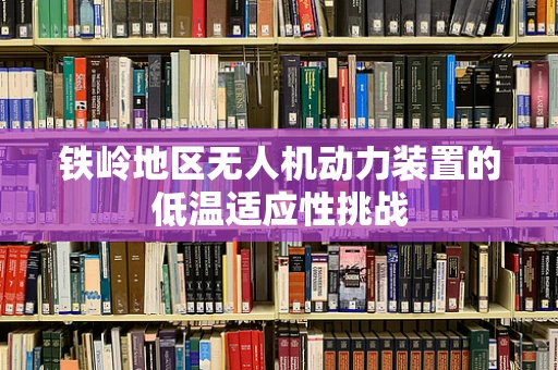 铁岭地区无人机动力装置的低温适应性挑战