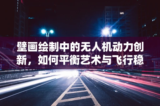 壁画绘制中的无人机动力创新，如何平衡艺术与飞行稳定性？