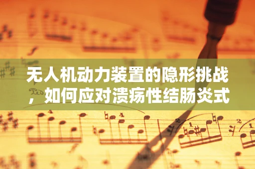 无人机动力装置的隐形挑战，如何应对溃疡性结肠炎式故障？