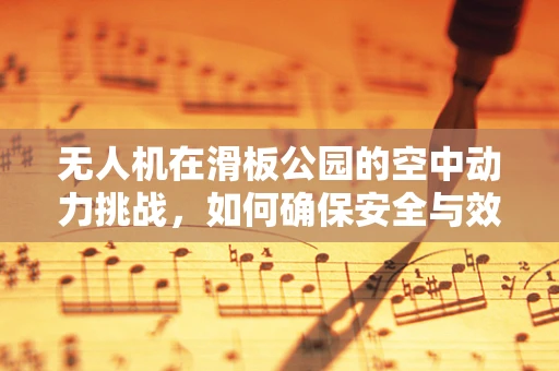 无人机在滑板公园的空中动力挑战，如何确保安全与效率的平衡？