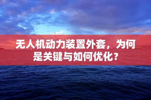 无人机动力装置外套，为何是关键与如何优化？