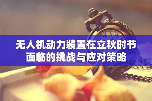 无人机动力装置在立秋时节面临的挑战与应对策略