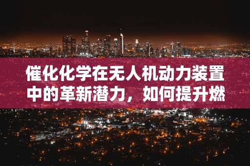 催化化学在无人机动力装置中的革新潜力，如何提升燃料效率？