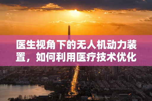 医生视角下的无人机动力装置，如何利用医疗技术优化飞行性能？