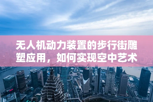 无人机动力装置的步行街雕塑应用，如何实现空中艺术与技术的完美融合？
