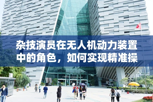 杂技演员在无人机动力装置中的角色，如何实现精准操控与安全表演？