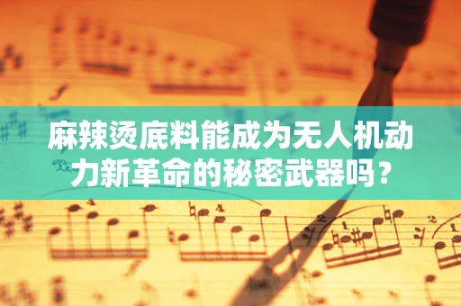 麻辣烫底料能成为无人机动力新革命的秘密武器吗？