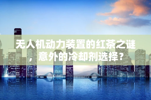 无人机动力装置的红茶之谜，意外的冷却剂选择？