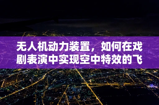 无人机动力装置，如何在戏剧表演中实现空中特效的飞跃？