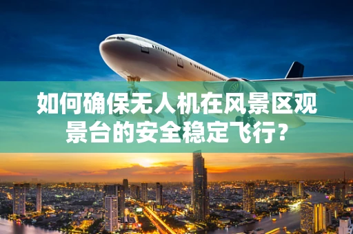 如何确保无人机在风景区观景台的安全稳定飞行？