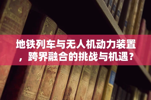 地铁列车与无人机动力装置，跨界融合的挑战与机遇？