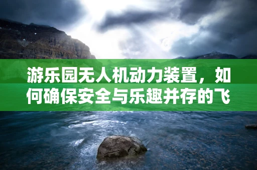 游乐园无人机动力装置，如何确保安全与乐趣并存的飞行体验？