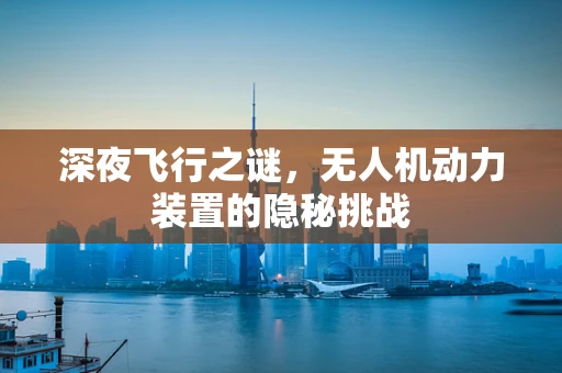 深夜飞行之谜，无人机动力装置的隐秘挑战