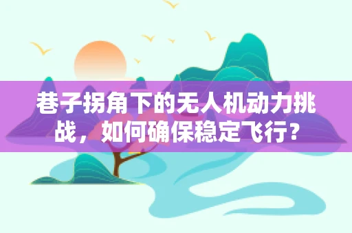 巷子拐角下的无人机动力挑战，如何确保稳定飞行？