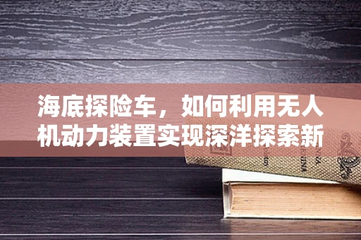 海底探险车，如何利用无人机动力装置实现深洋探索新篇章？