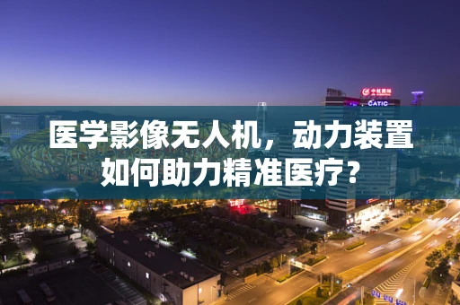 医学影像无人机，动力装置如何助力精准医疗？