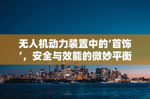 无人机动力装置中的‘首饰’，安全与效能的微妙平衡