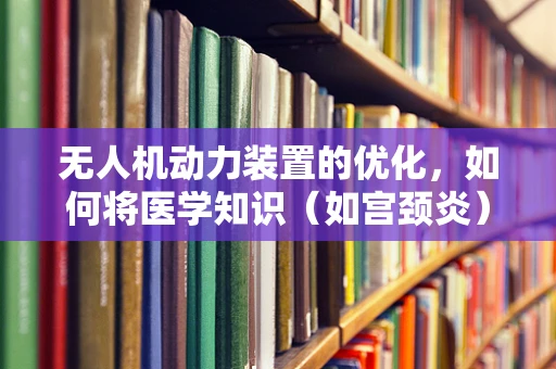 无人机动力装置的优化，如何将医学知识（如宫颈炎）融入创新设计？