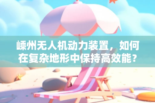 嵊州无人机动力装置，如何在复杂地形中保持高效能？