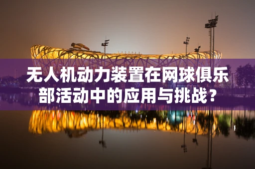 无人机动力装置在网球俱乐部活动中的应用与挑战？
