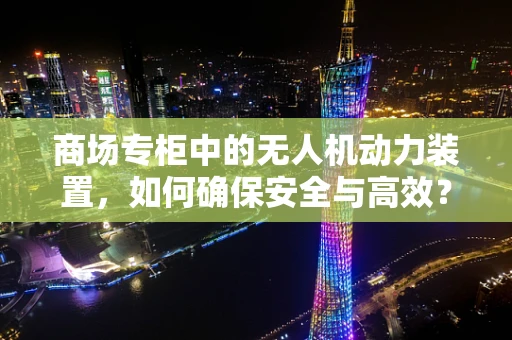 商场专柜中的无人机动力装置，如何确保安全与高效？