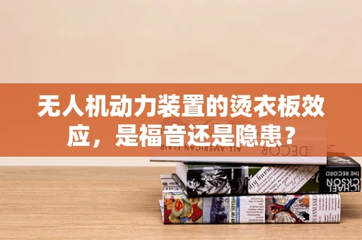 无人机动力装置的烫衣板效应，是福音还是隐患？