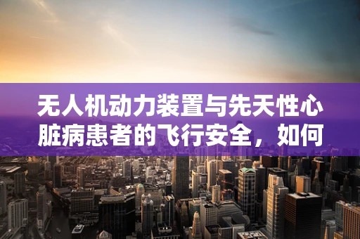 无人机动力装置与先天性心脏病患者的飞行安全，如何平衡？