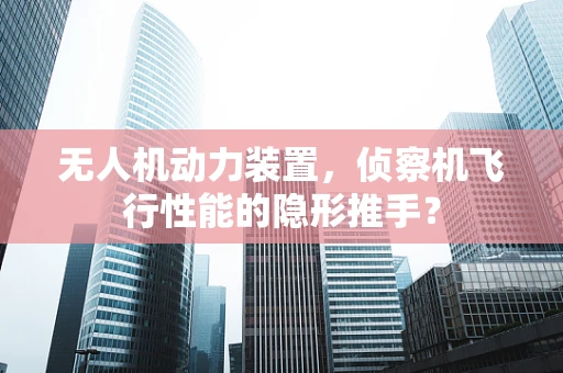 无人机动力装置，侦察机飞行性能的隐形推手？
